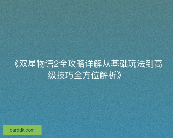 《双星物语2全攻略详解从基础玩法到高级技巧全方位解析》