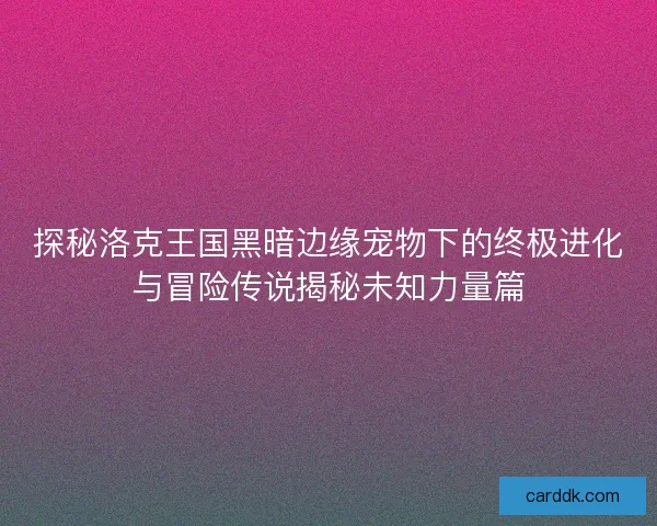 探秘洛克王国黑暗边缘宠物下的终极进化与冒险传说揭秘未知力量篇