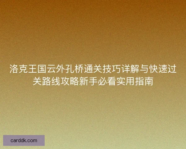 洛克王国云外孔桥通关技巧详解与快速过关路线攻略新手必看实用指南