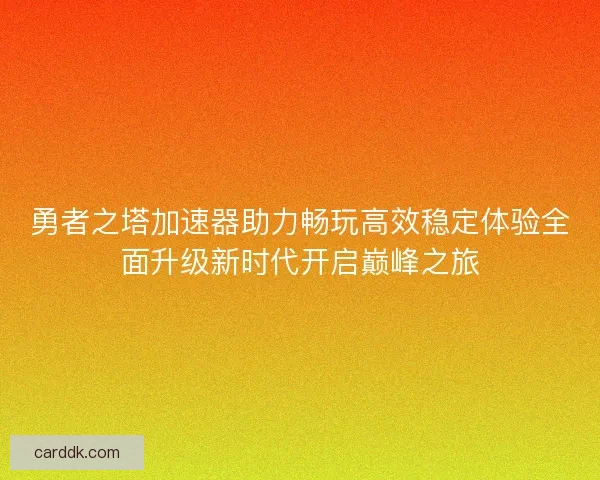 勇者之塔加速器助力畅玩高效稳定体验全面升级新时代开启巅峰之旅