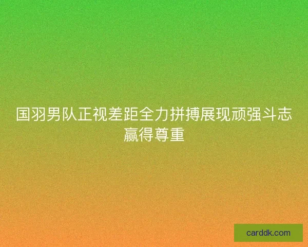 国羽男队正视差距全力拼搏展现顽强斗志赢得尊重