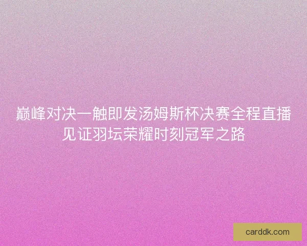 巅峰对决一触即发汤姆斯杯决赛全程直播见证羽坛荣耀时刻冠军之路 巅峰对决一触即发汤姆斯杯决赛全程直播见证羽坛荣耀时刻冠军之路