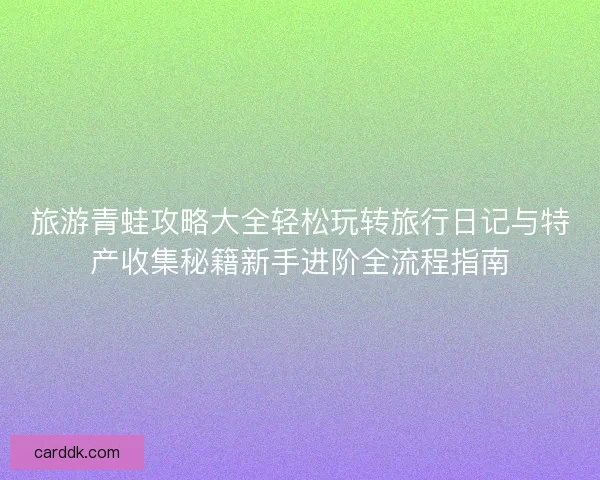 旅游青蛙攻略大全轻松玩转旅行日记与特产收集秘籍新手进阶全流程指南