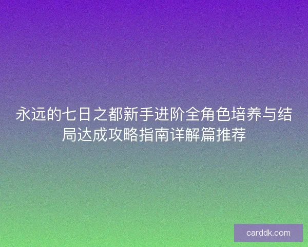永远的七日之都新手进阶全角色培养与结局达成攻略指南详解篇推荐 永远的七日之都新手进阶全角色培养与结局达成攻略指南详解篇推荐