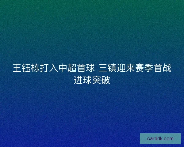 王钰栋打入中超首球 三镇迎来赛季首战进球突破