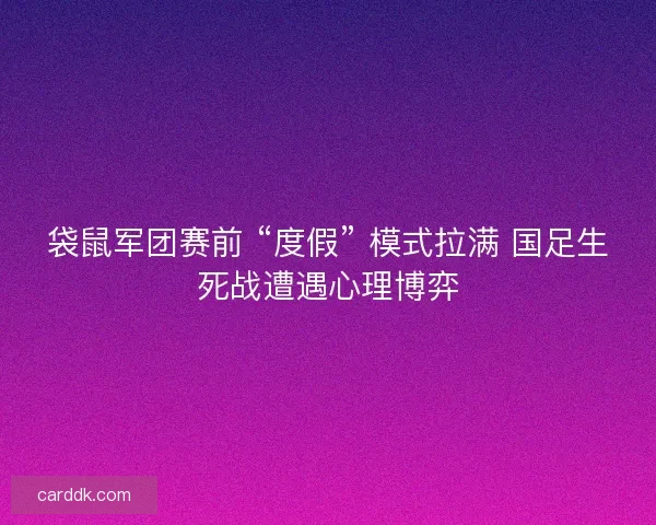 袋鼠军团赛前 “度假” 模式拉满 国足生死战遭遇心理博弈