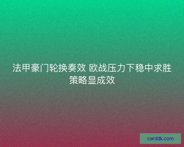 法甲豪门轮换奏效 欧战压力下稳中求胜策略显成效