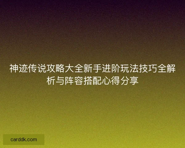 神迹传说攻略大全新手进阶玩法技巧全解析与阵容搭配心得分享