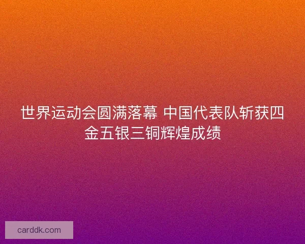 世界运动会圆满落幕 中国代表队斩获四金五银三铜辉煌成绩