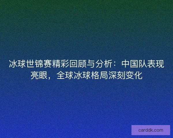 冰球世锦赛精彩回顾与分析：中国队表现亮眼，全球冰球格局深刻变化
