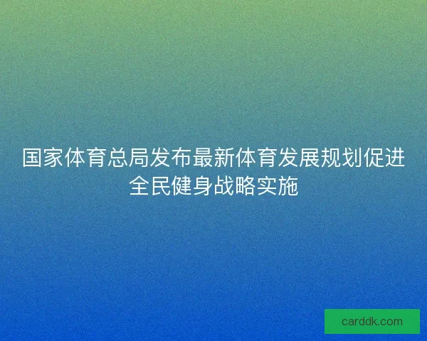 国家体育总局发布最新体育发展规划促进全民健身战略实施