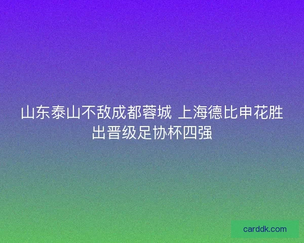 山东泰山不敌成都蓉城 上海德比申花胜出晋级足协杯四强