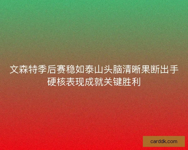 文森特季后赛稳如泰山头脑清晰果断出手硬核表现成就关键胜利