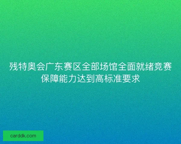 残特奥会广东赛区全部场馆全面就绪竞赛保障能力达到高标准要求