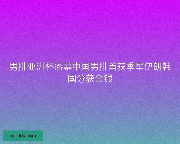 男排亚洲杯落幕中国男排首获季军伊朗韩国分获金银