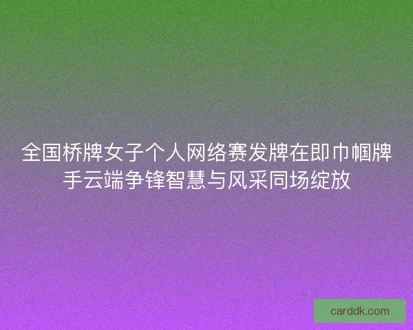 全国桥牌女子个人网络赛发牌在即巾帼牌手云端争锋智慧与风采同场绽放