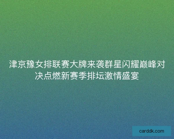 津京豫女排联赛大牌来袭群星闪耀巅峰对决点燃新赛季排坛激情盛宴