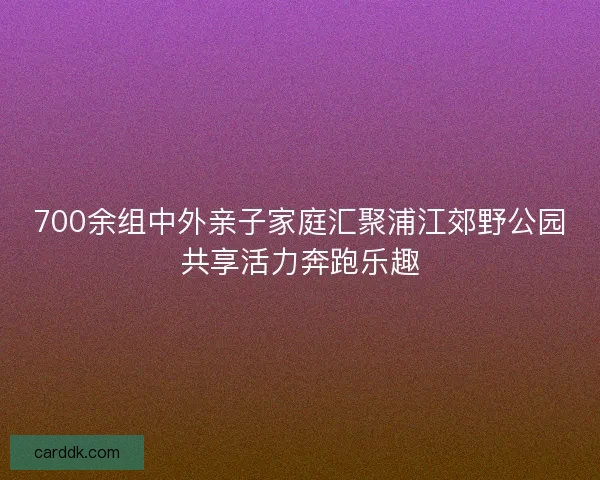 700余组中外亲子家庭汇聚浦江郊野公园共享活力奔跑乐趣