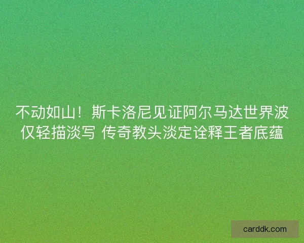 不动如山！斯卡洛尼见证阿尔马达世界波仅轻描淡写 传奇教头淡定诠释王者底蕴