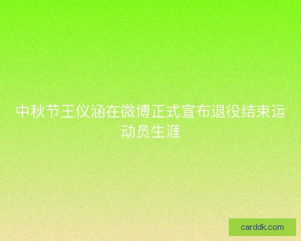 中秋节王仪涵在微博正式宣布退役结束运动员生涯