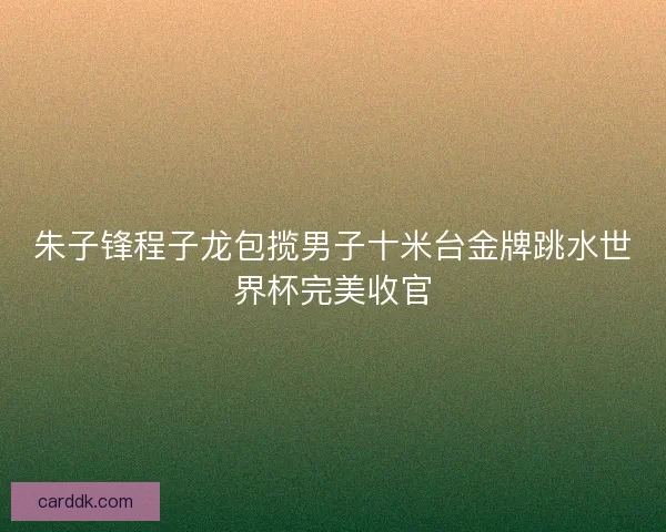 朱子锋程子龙包揽男子十米台金牌跳水世界杯完美收官