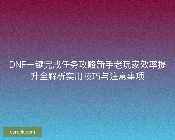 DNF一键完成任务攻略新手老玩家效率提升全解析实用技巧与注意事项