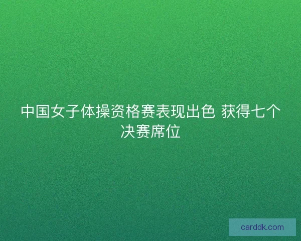 中国女子体操资格赛表现出色 获得七个决赛席位