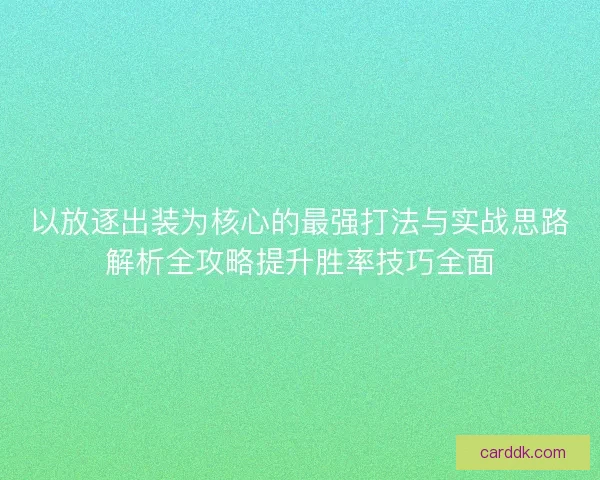 以放逐出装为核心的最强打法与实战思路解析全攻略提升胜率技巧全面 以放逐出装为核心的最强打法与实战思路解析全攻略提升胜率技巧全面