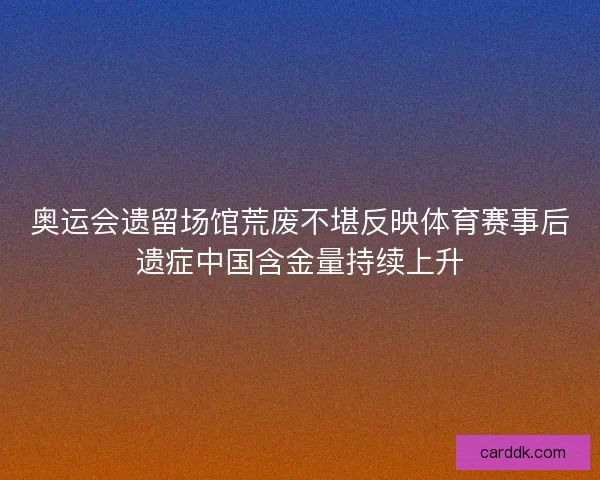奥运会遗留场馆荒废不堪反映体育赛事后遗症中国含金量持续上升 奥运会遗留场馆荒废不堪反映体育赛事后遗症中国含金量持续上升