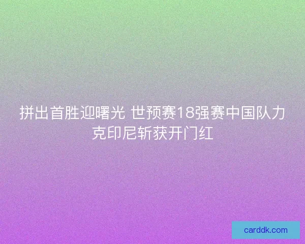 拼出首胜迎曙光 世预赛18强赛中国队力克印尼斩获开门红