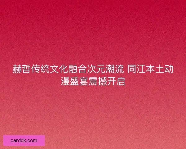 赫哲传统文化融合次元潮流 同江本土动漫盛宴震撼开启