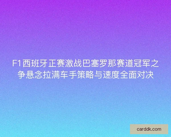 F1西班牙正赛激战巴塞罗那赛道冠军之争悬念拉满车手策略与速度全面对决 F1西班牙正赛激战巴塞罗那赛道冠军之争悬念拉满车手策略与速度全面对决