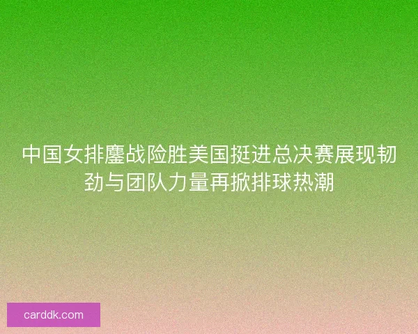 中国女排鏖战险胜美国挺进总决赛展现韧劲与团队力量再掀排球热潮 中国女排鏖战险胜美国挺进总决赛展现韧劲与团队力量再掀排球热潮