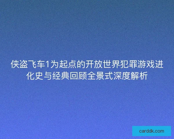 侠盗飞车1为起点的开放世界犯罪游戏进化史与经典回顾全景式深度解析