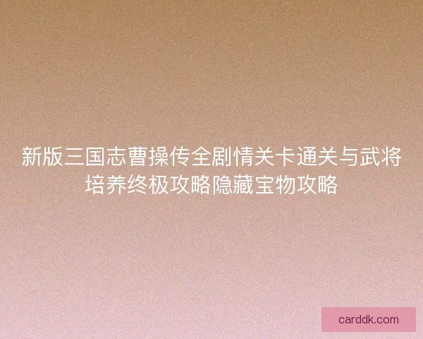 新版三国志曹操传全剧情关卡通关与武将培养终极攻略隐藏宝物攻略