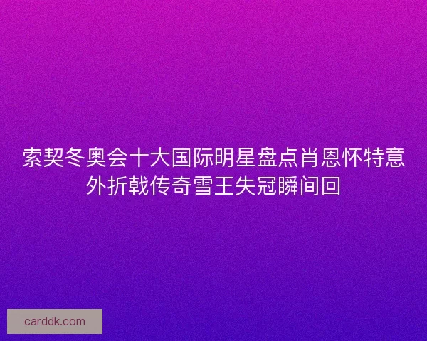 索契冬奥会十大国际明星盘点肖恩怀特意外折戟传奇雪王失冠瞬间回 索契冬奥会十大国际明星盘点肖恩怀特意外折戟传奇雪王失冠瞬间回