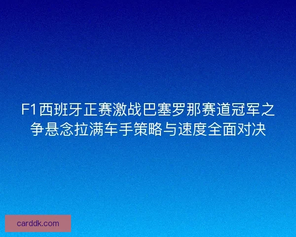 F1西班牙正赛激战巴塞罗那赛道冠军之争悬念拉满车手策略与速度全面对决