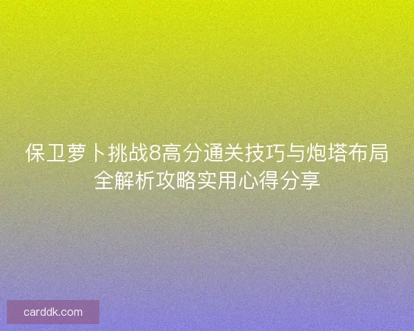 保卫萝卜挑战8高分通关技巧与炮塔布局全解析攻略实用心得分享 保卫萝卜挑战8高分通关技巧与炮塔布局全解析攻略实用心得分享