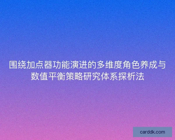 围绕加点器功能演进的多维度角色养成与数值平衡策略研究体系探析法 围绕加点器功能演进的多维度角色养成与数值平衡策略研究体系探析法