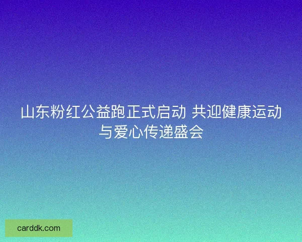 山东粉红公益跑正式启动 共迎健康运动与爱心传递盛会 山东粉红公益跑正式启动 共迎健康运动与爱心传递盛会