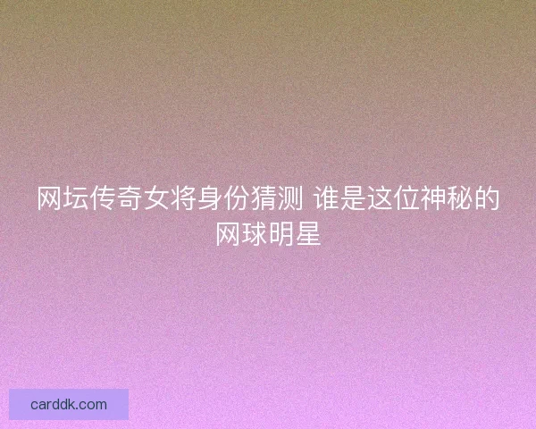 网坛传奇女将身份猜测 谁是这位神秘的网球明星 网坛传奇女将身份猜测 谁是这位神秘的网球明星