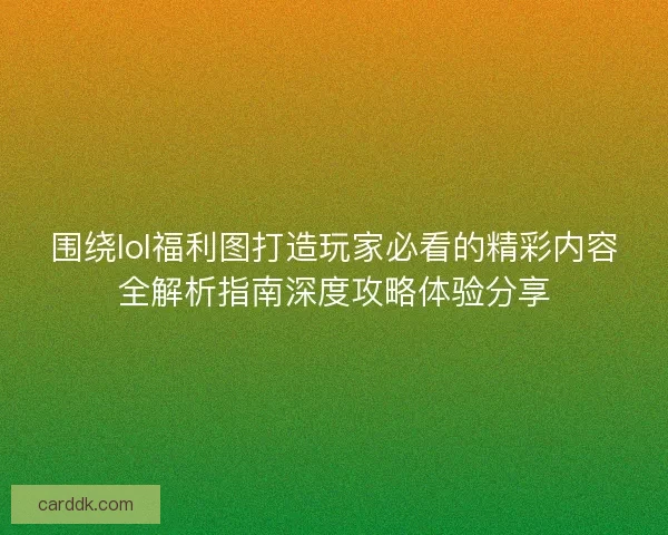 围绕lol福利图打造玩家必看的精彩内容全解析指南深度攻略体验分享