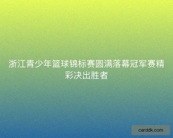 浙江青少年篮球锦标赛圆满落幕冠军赛精彩决出胜者 浙江青少年篮球锦标赛圆满落幕冠军赛精彩决出胜者