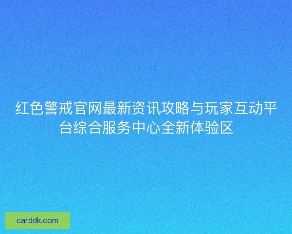 红色警戒官网最新资讯攻略与玩家互动平台综合服务中心全新体验区
