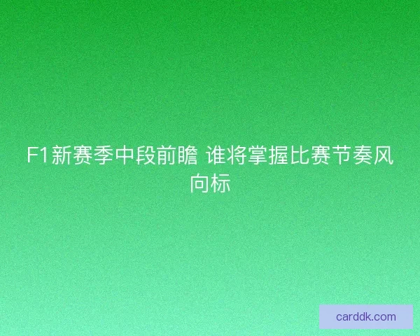F1新赛季中段前瞻 谁将掌握比赛节奏风向标