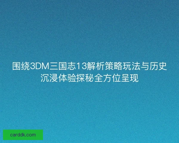 围绕3DM三国志13解析策略玩法与历史沉浸体验探秘全方位呈现