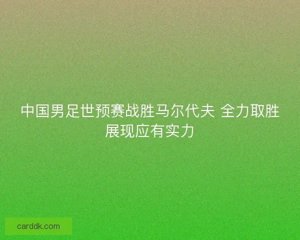 中国男足世预赛战胜马尔代夫 全力取胜展现应有实力