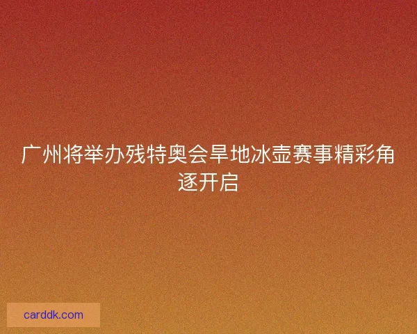 广州将举办残特奥会旱地冰壶赛事精彩角逐开启 广州将举办残特奥会旱地冰壶赛事精彩角逐开启