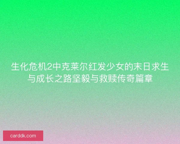 生化危机2中克莱尔红发少女的末日求生与成长之路坚毅与救赎传奇篇章 生化危机2中克莱尔红发少女的末日求生与成长之路坚毅与救赎传奇篇章