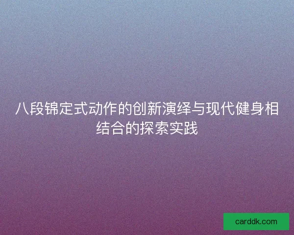 八段锦定式动作的创新演绎与现代健身相结合的探索实践 八段锦定式动作的创新演绎与现代健身相结合的探索实践